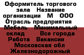 Оформитель торгового зала › Название организации ­ М2, ООО › Отрасль предприятия ­ Мебель › Минимальный оклад ­ 1 - Все города Работа » Вакансии   . Московская обл.,Железнодорожный г.